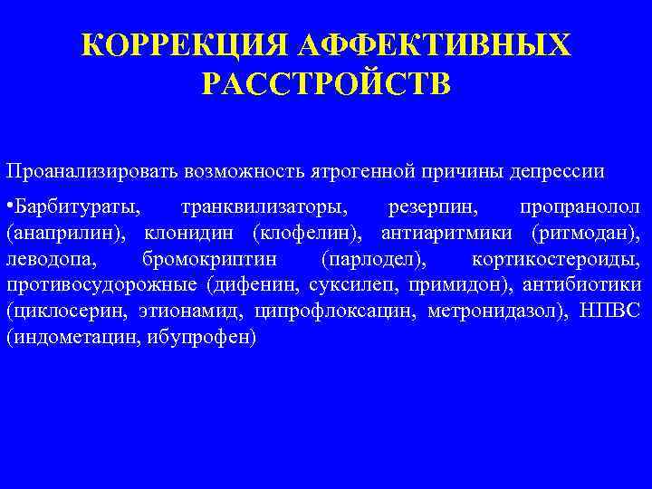  КОРРЕКЦИЯ АФФЕКТИВНЫХ РАССТРОЙСТВ Проанализировать возможность ятрогенной причины депрессии • Барбитураты, транквилизаторы, резерпин, пропранолол