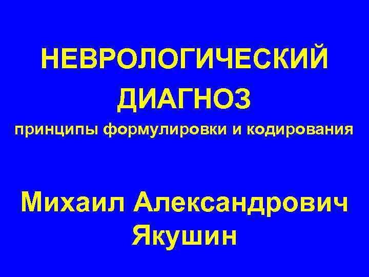  НЕВРОЛОГИЧЕСКИЙ  ДИАГНОЗ принципы формулировки и кодирования  Михаил Александрович  Якушин 