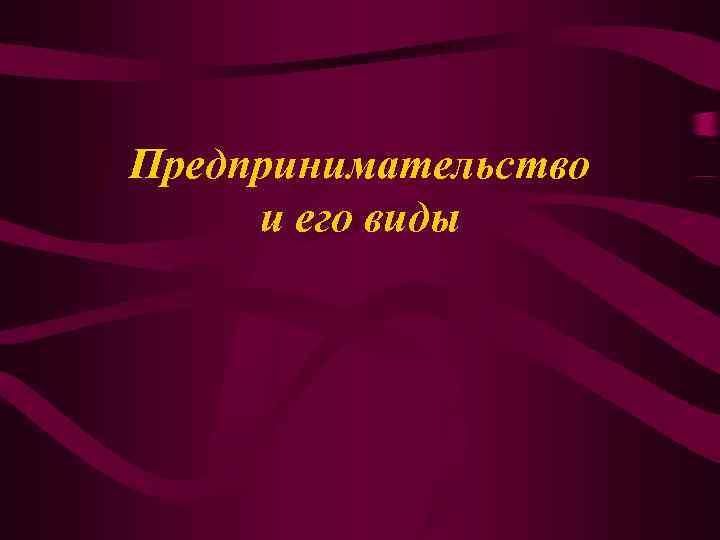 Предпринимательство и его виды Предпринимательство и его виды