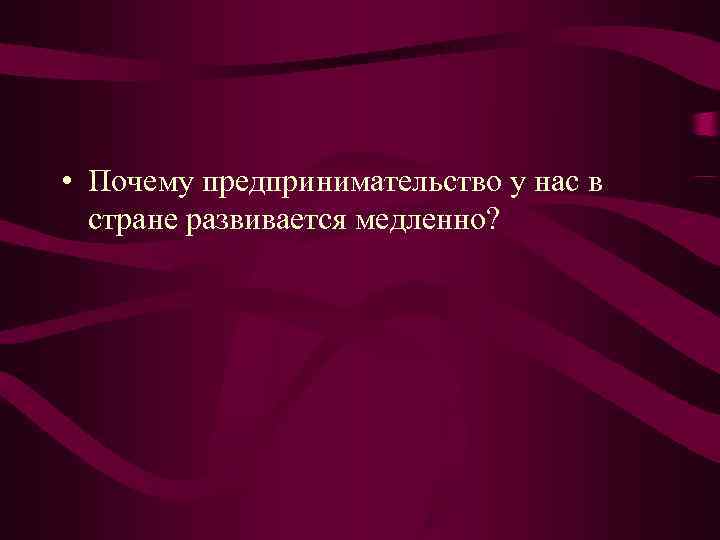 • Почему предпринимательство у нас в стране развивается медленно? • Почему предпринимательство у нас в стране развивается медленно?