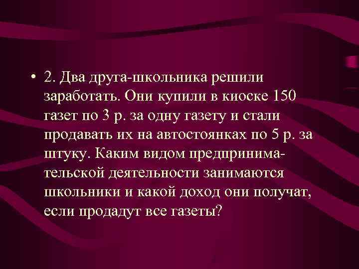 • 2. Два друга школьника решили заработать. Они купили в киоске 150 • 2. Два друга школьника решили заработать. Они купили в киоске 150