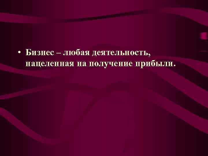 • Бизнес – любая деятельность, нацеленная на получение прибыли. • Бизнес – любая деятельность, нацеленная на получение прибыли.