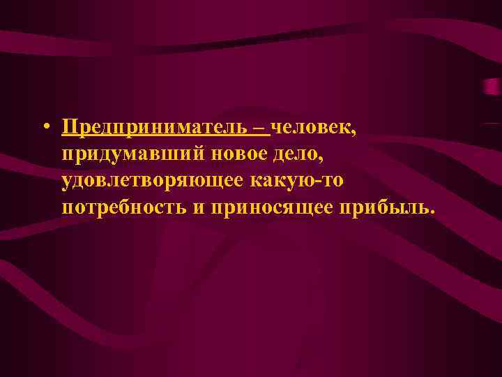 • Предприниматель – человек, придумавший новое дело, удовлетворяющее какую-то потребность • Предприниматель – человек, придумавший новое дело, удовлетворяющее какую-то потребность