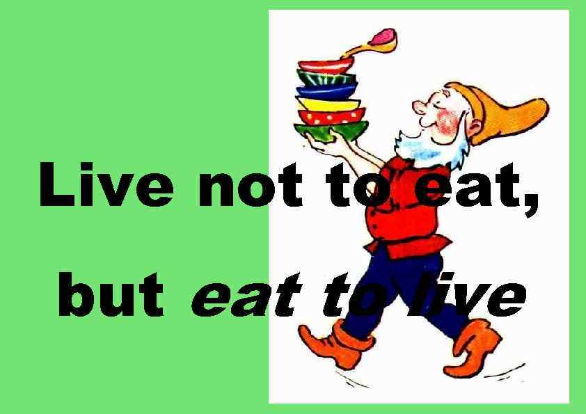 Live not to eat, but eat to live 