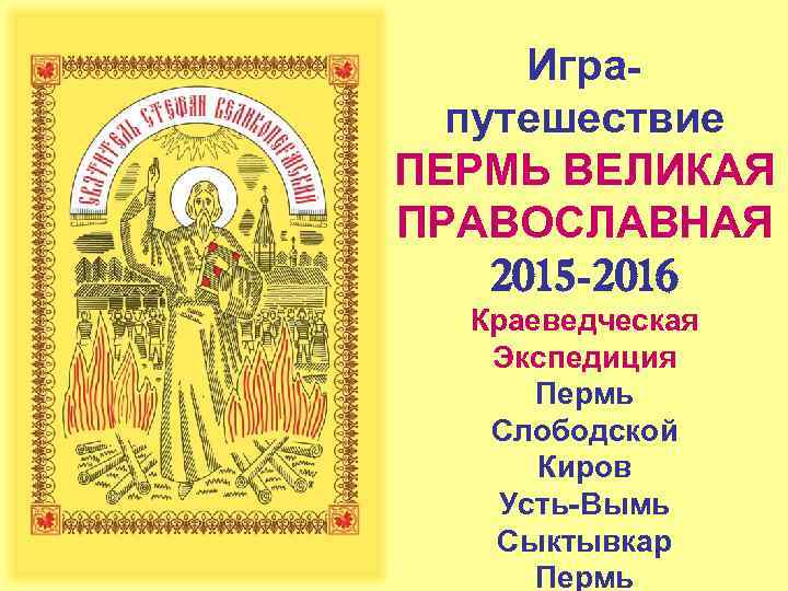  Игра- путешествие ПЕРМЬ ВЕЛИКАЯ ПРАВОСЛАВНАЯ 2015 -2016 Краеведческая Экспедиция Пермь Слободской Киров Усть-Вымь