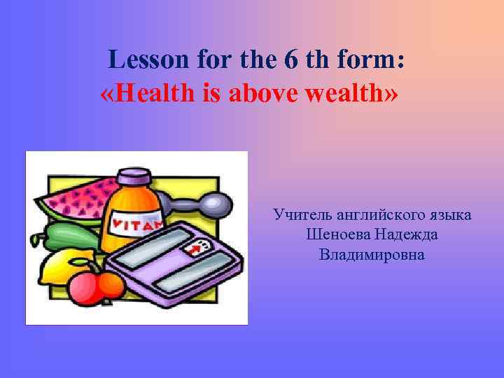 Lesson for the 6 th form: «Health is above wealth» Учитель английского языка Шеноева