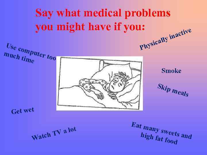  Say what medical problems you might have if you: v e inacti ly