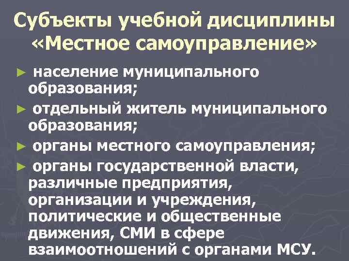 Субъекты учебной дисциплины «Местное самоуправление» ► население муниципального образования; ► отдельный житель муниципального образования;