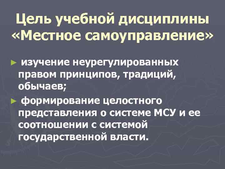 Цель учебной дисциплины «Местное самоуправление» ► изучение неурегулированных правом принципов, традиций, обычаев; ► формирование