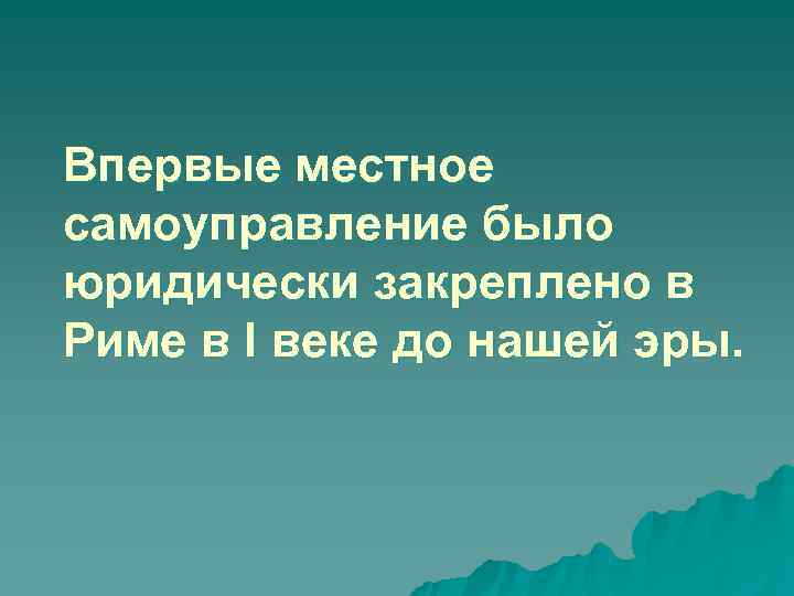Впервые местное самоуправление было юридически закреплено в Риме в I веке до нашей эры.