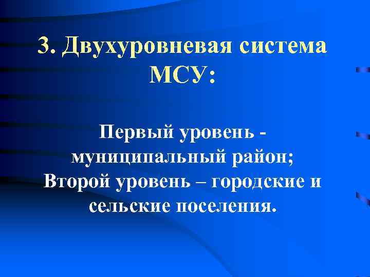 3. Двухуровневая система  МСУ:  Первый уровень -  муниципальный район; Второй уровень