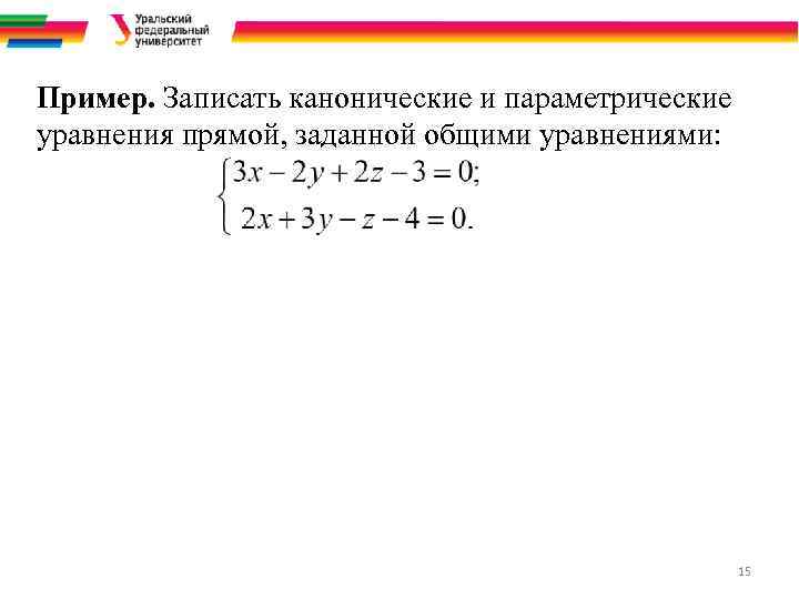 Пример. Записать канонические и параметрические уравнения прямой, заданной общими уравнениями: 15 