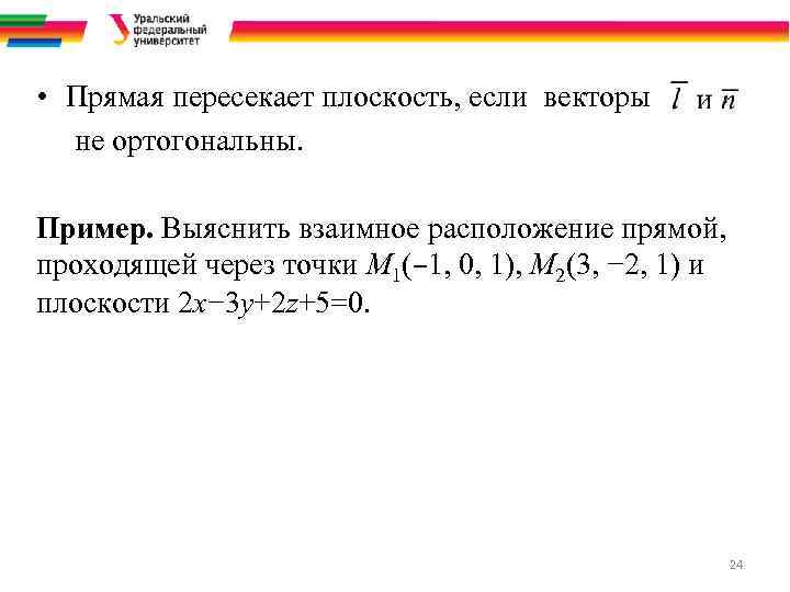  • Прямая пересекает плоскость, если векторы не ортогональны. Пример. Выяснить взаимное расположение прямой,