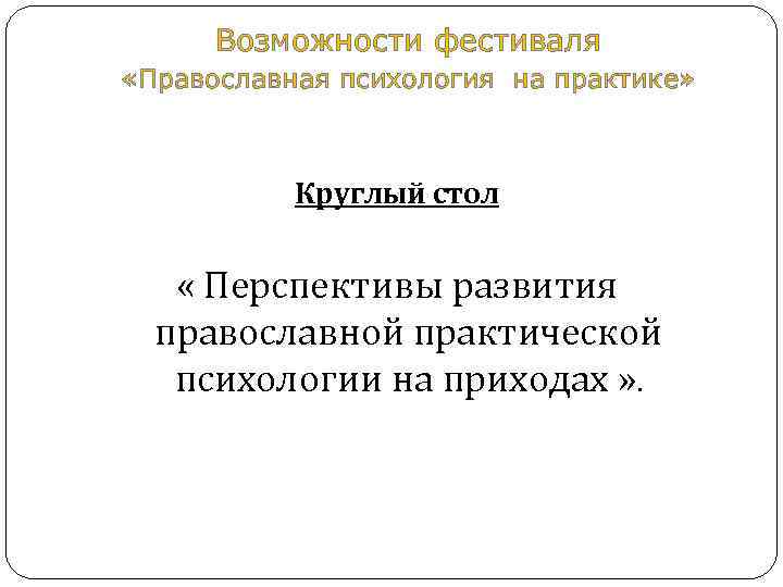  Возможности фестиваля «Православная психология на практике» Круглый стол « Перспективы развития православной практической