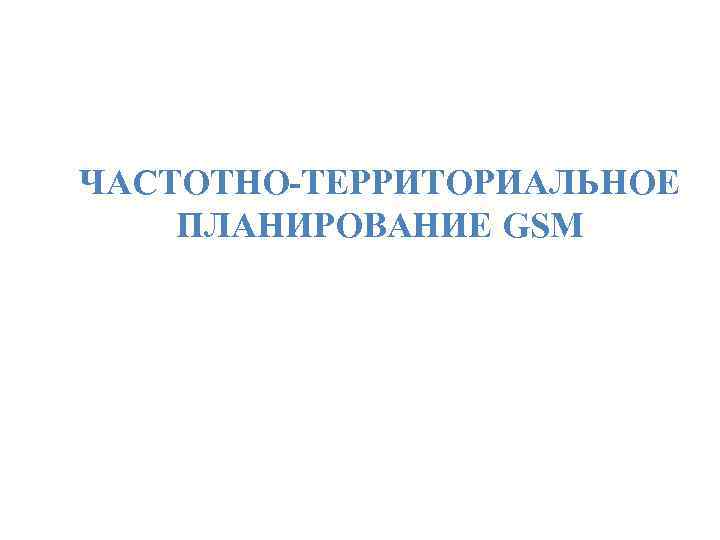 ЧАСТОТНО-ТЕРРИТОРИАЛЬНОЕ ПЛАНИРОВАНИЕ GSM 