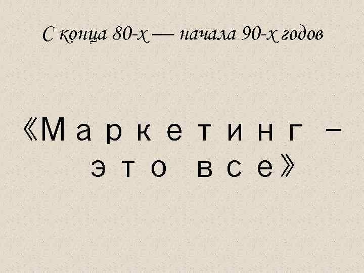 С конца 80 -х — начала 90 -х годов «Маркетинг — это все» 