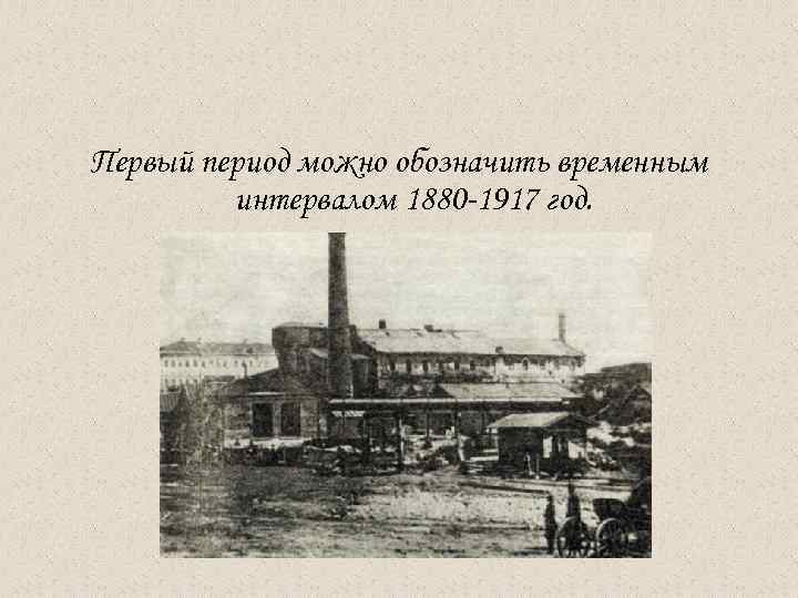 Первый период можно обозначить временным интервалом 1880 -1917 год. 