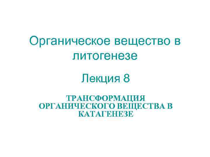 Органическое вещество в литогенезе Лекция 8 ТРАНСФОРМАЦИЯ ОРГАНИЧЕСКОГО ВЕЩЕСТВА В КАТАГЕНЕЗЕ 