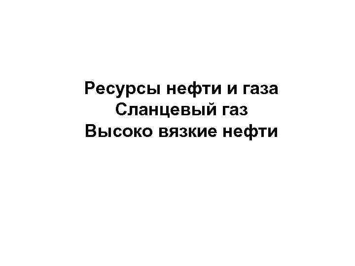 Ресурсы нефти и газа  Сланцевый газ Высоко вязкие нефти 