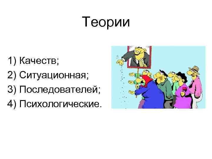  Теории 1) Качеств; 2) Ситуационная; 3) Последователей; 4) Психологические. 