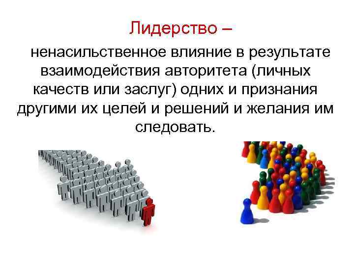  Лидерство – ненасильственное влияние в результате взаимодействия авторитета (личных качеств или заслуг) одних