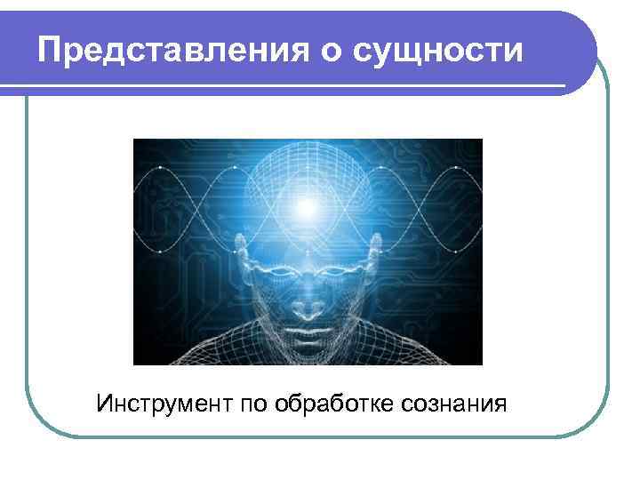 Представления о сущности Инструмент по обработке сознания Представления о сущности Инструмент по обработке сознания