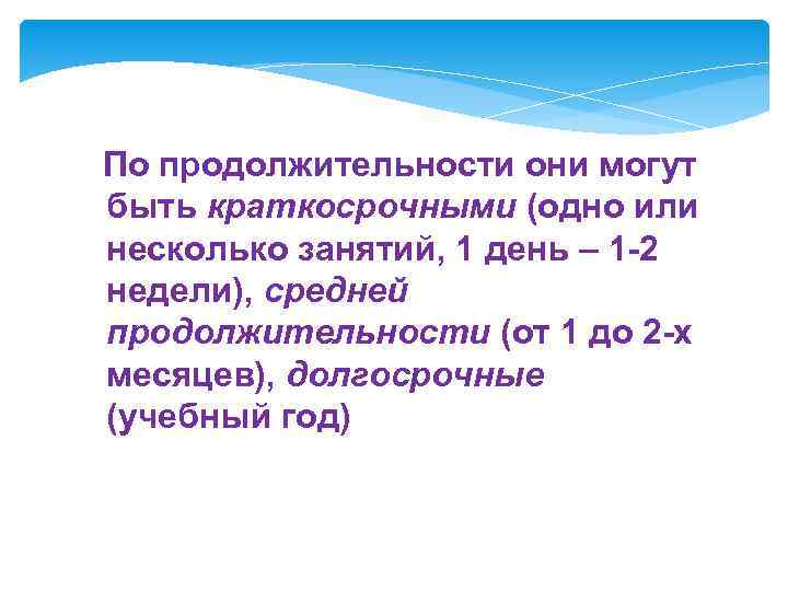 По продолжительности они могут быть краткосрочными (одно или несколько занятий, 1 день – 1