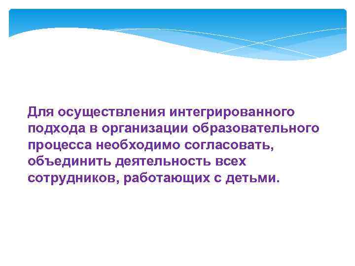 Для осуществления интегрированного подхода в организации образовательного процесса необходимо согласовать, объединить деятельность всех сотрудников,