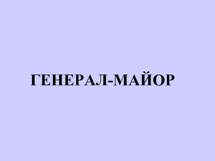 ГЕНЕРАЛ-МАЙОР 