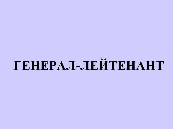 ГЕНЕРАЛ-ЛЕЙТЕНАНТ 