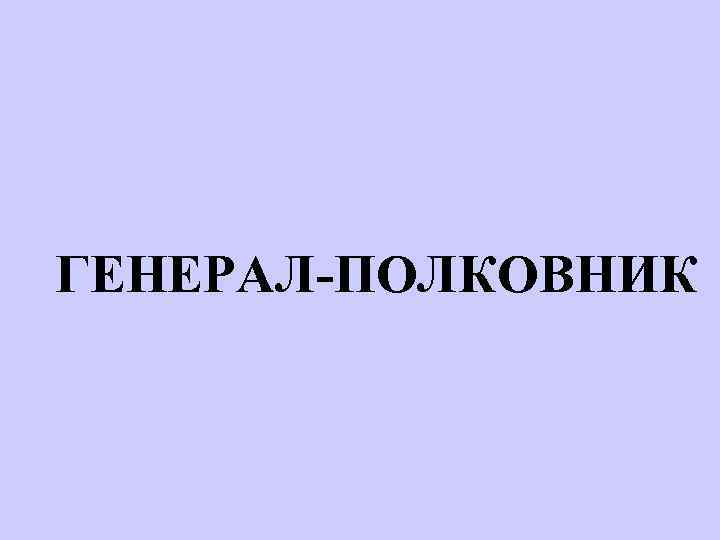 ГЕНЕРАЛ-ПОЛКОВНИК 