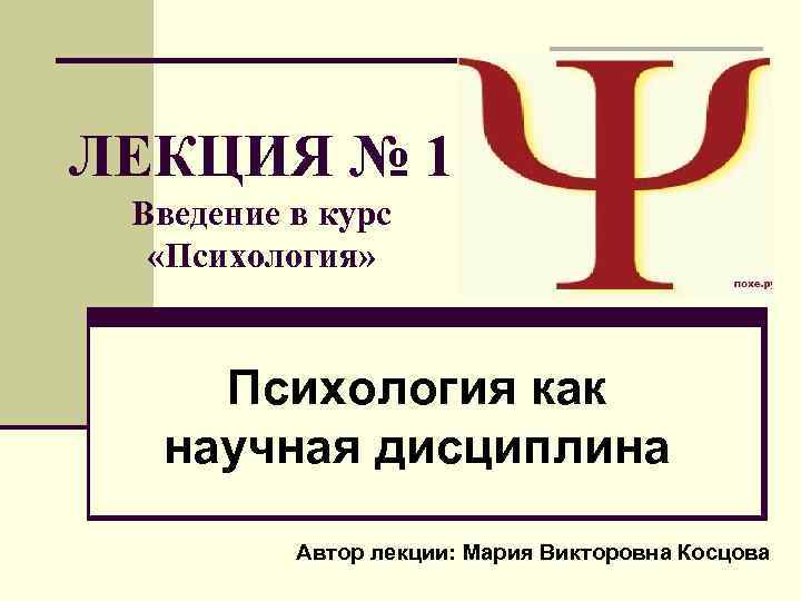 ЛЕКЦИЯ № 1 Введение в курс «Психология» Психология как научная дисциплина Автор лекции: Мария