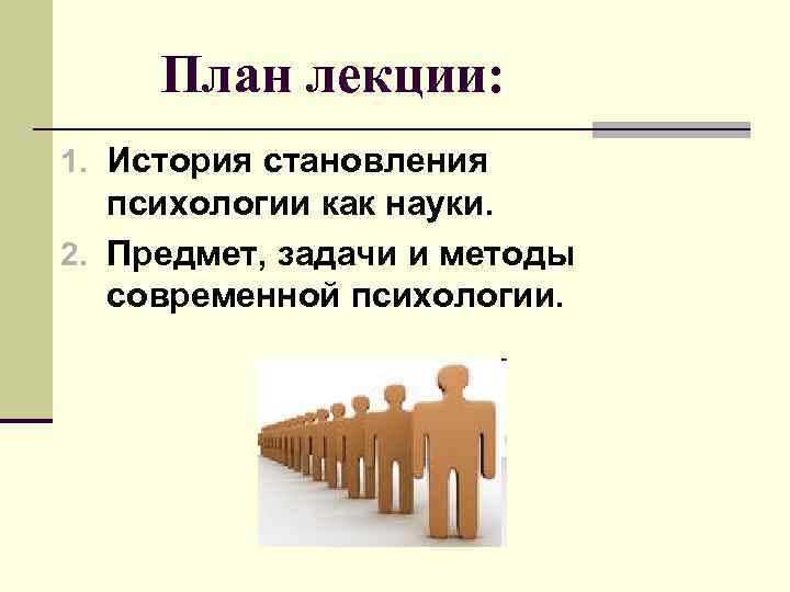  План лекции: 1. История становления психологии как науки. 2. Предмет, задачи и методы