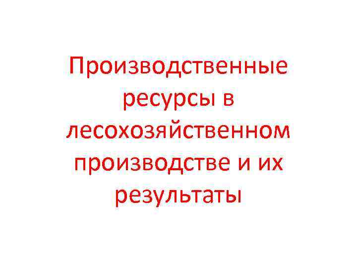 Производственные  ресурсы в лесохозяйственном  производстве и их результаты 