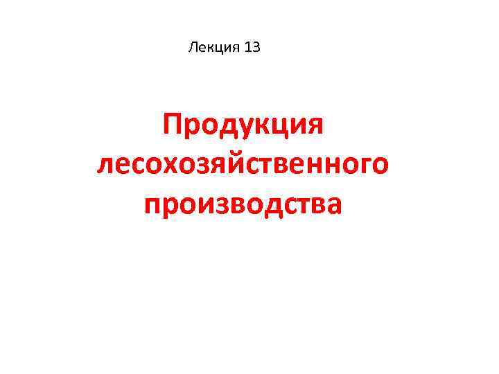  Лекция 13  Продукция лесохозяйственного  производства 