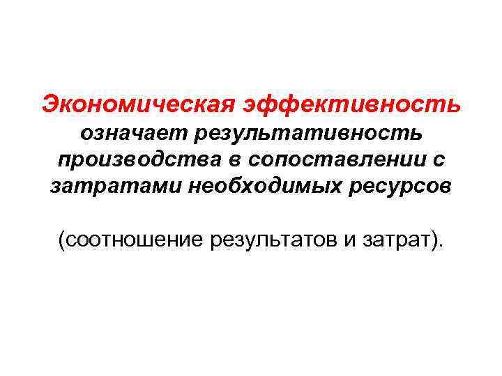 Экономическая эффективность означает результативность производства в сопоставлении с затратами необходимых ресурсов (соотношение результатов и