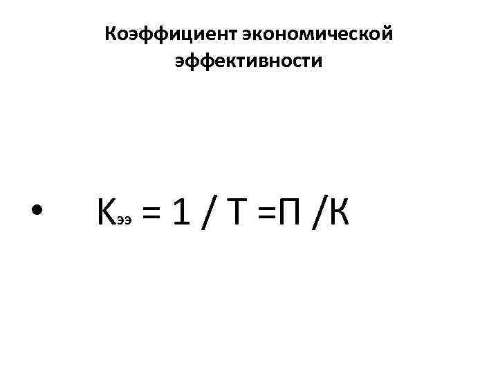  Коэффициент экономической эффективности • K = 1 / Т =П /К ээ 