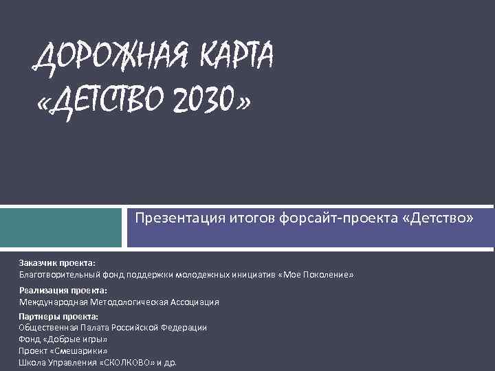  ДОРОЖНАЯ КАРТА «ДЕТСТВО 2030» Презентация итогов форсайт-проекта «Детство» Заказчик проекта: Благотворительный фонд поддержки