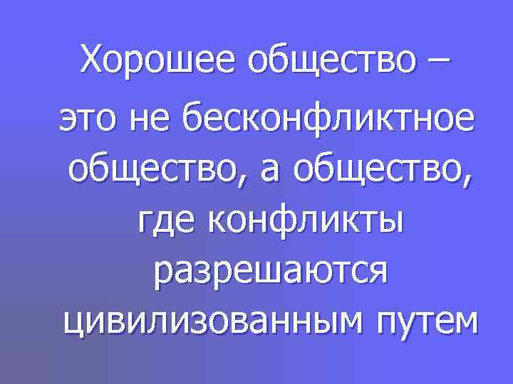  Хорошее общество – это не бесконфликтное общество, а общество, где конфликты разрешаются цивилизованным
