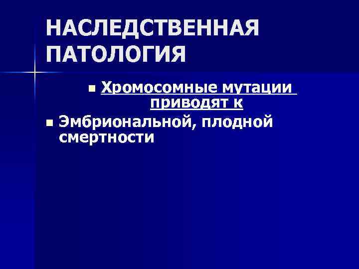 НАСЛЕДСТВЕННАЯ ПАТОЛОГИЯ n Хромосомные мутации приводят к n Эмбриональной, плодной смертности 