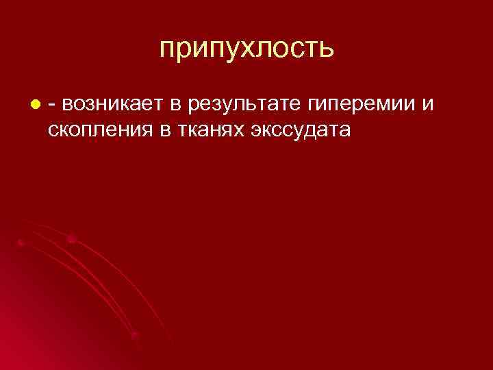    припухлость l  - возникает в результате гиперемии и скопления в
