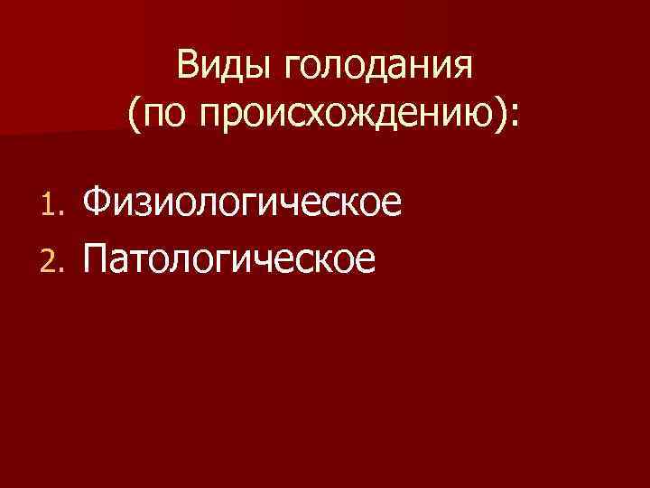  Виды голодания (по происхождению): 1. Физиологическое 2. Патологическое 