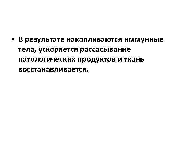  • В результате накапливаются иммунные  тела, ускоряется рассасывание  патологических продуктов и