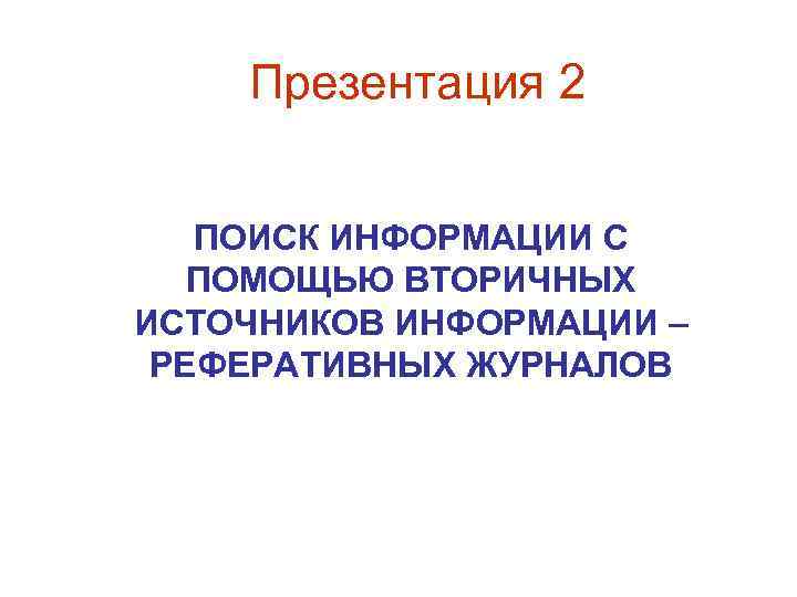  Презентация 2 ПОИСК ИНФОРМАЦИИ С ПОМОЩЬЮ ВТОРИЧНЫХ ИСТОЧНИКОВ ИНФОРМАЦИИ – РЕФЕРАТИВНЫХ ЖУРНАЛОВ 