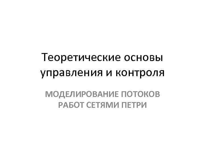 Теоретические основы управления и контроля МОДЕЛИРОВАНИЕ ПОТОКОВ РАБОТ СЕТЯМИ ПЕТРИ 