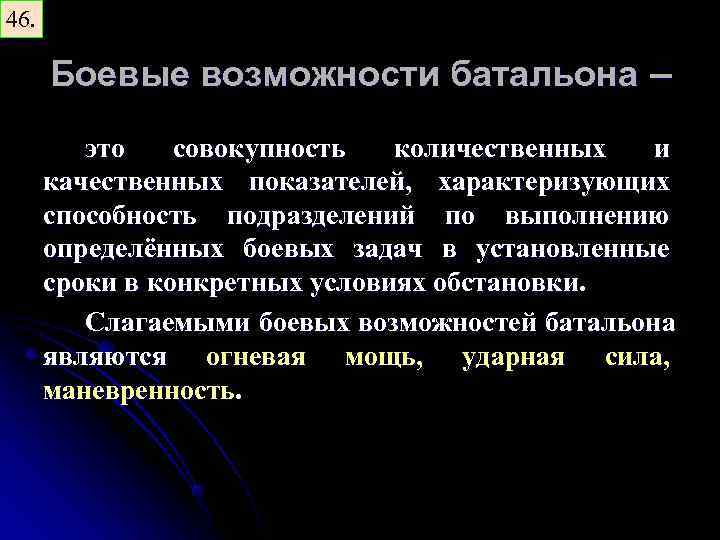 46. Боевые возможности батальона – это совокупность количественных и качественных показателей, характеризующих способность подразделений