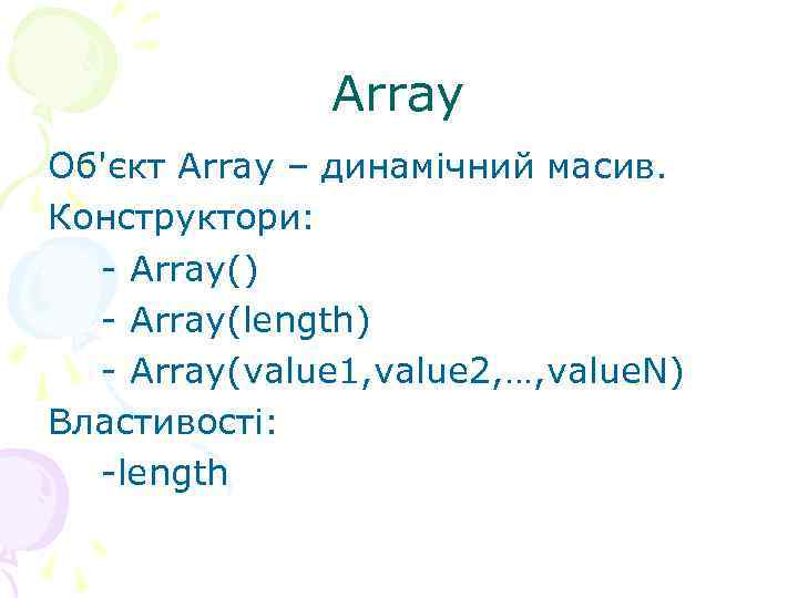  Array Об'єкт Array – динамічний масив. Конструктори: - Array() - Array(length) - Array(value