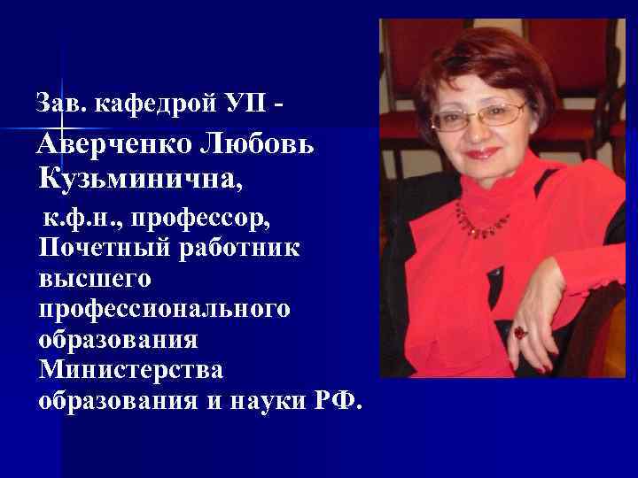 Зав. кафедрой УП - Аверченко Любовь Кузьминична, к. ф. н. , профессор, Почетный работник