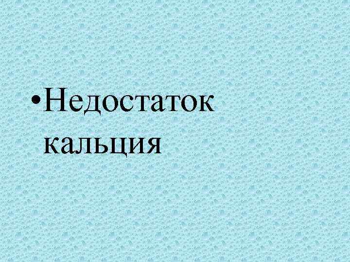  • Недостаток  кальция 