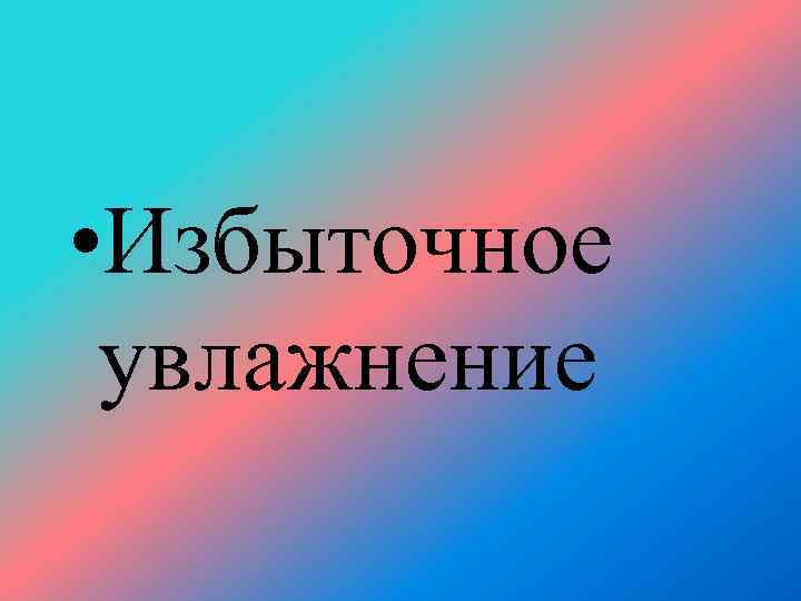  • Избыточное  увлажнение 